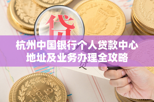 杭州中国银行个人贷款中心地址及业务办理全攻略