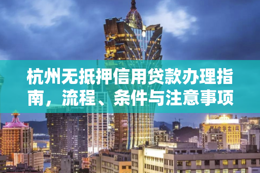 杭州无抵押信用贷款办理指南,流程、条件与注意事项全解析 杭州无抵押信用贷款办理指南,流程、条件与注意事项全解析