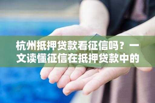 杭州抵押贷款看征信吗?一文读懂征信在抵押贷款中的核心作用