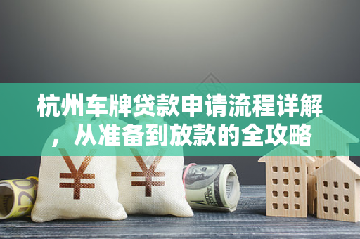 杭州车牌贷款申请流程详解,从准备到放款的全攻略