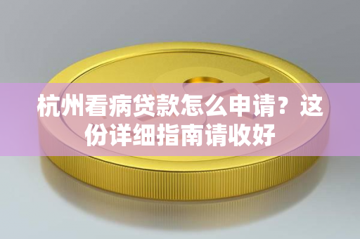 杭州看病贷款怎么申请?这份详细指南请收好