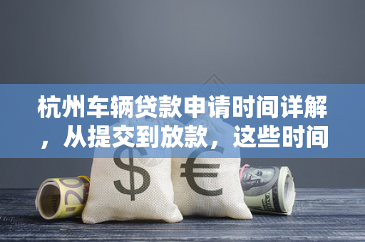 杭州车辆贷款申请时间详解,从提交到放款,这些时间节点要注意!