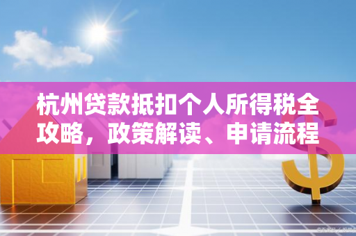 杭州贷款抵扣个人所得税全攻略,政策解读、申请流程及常见问题 杭州贷款抵扣个人所得税全攻略,政策解读、申请流程及常见问题