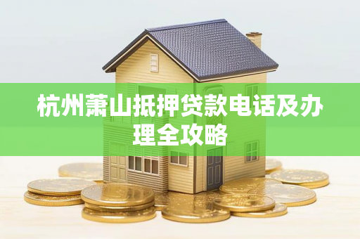 杭州萧山抵押贷款电话及办理全攻略