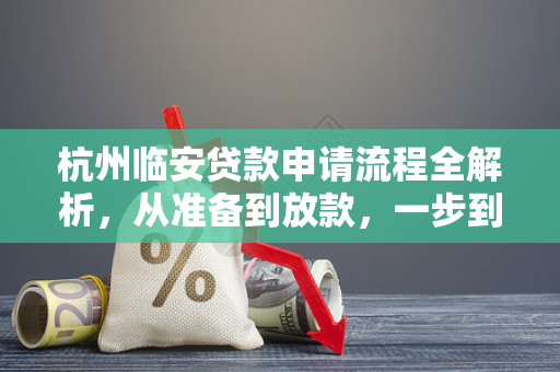 杭州临安贷款申请流程全解析,从准备到放款,一步到位指南