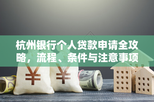杭州银行个人贷款申请全攻略,流程、条件与注意事项一网打尽