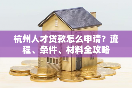 杭州人才贷款怎么申请?流程、条件、材料全攻略