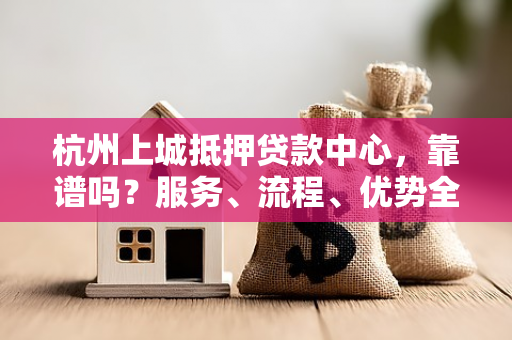 杭州上城抵押贷款中心,靠谱吗?服务、流程、优势全解析 杭州上城抵押贷款中心,靠谱吗?服务、流程、优势全解析