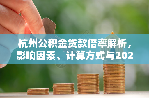 杭州公积金贷款倍率解析，影响因素、计算方式与2024最新政策