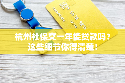 杭州社保交一年能贷款吗？这些细节你得清楚！