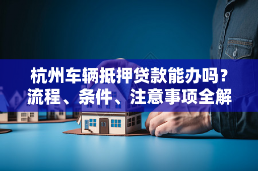杭州车辆抵押贷款能办吗?流程、条件、注意事项全解析