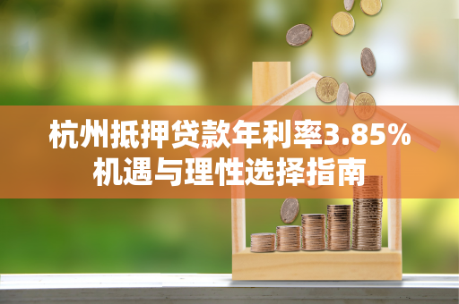 杭州抵押贷款年利率3.85%机遇与理性选择指南 杭州抵押贷款年利率3.85%机遇与理性选择指南