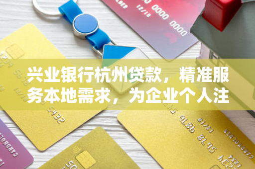 兴业银行杭州贷款，精准服务本地需求，为企业个人注入金融活水