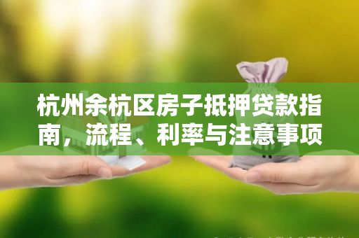 杭州余杭区房子抵押贷款指南,流程、利率与注意事项全解析