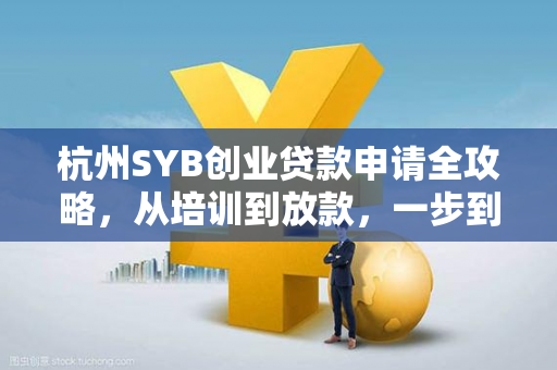 杭州SYB创业贷款申请全攻略,从培训到放款,一步到位
