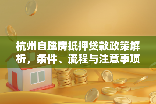 杭州自建房抵押贷款政策解析,条件、流程与注意事项全攻略