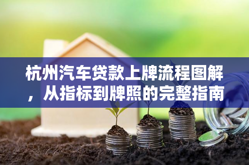 杭州汽车贷款上牌流程图解,从指标到牌照的完整指南 杭州汽车贷款上牌流程图解,从指标到牌照的完整指南