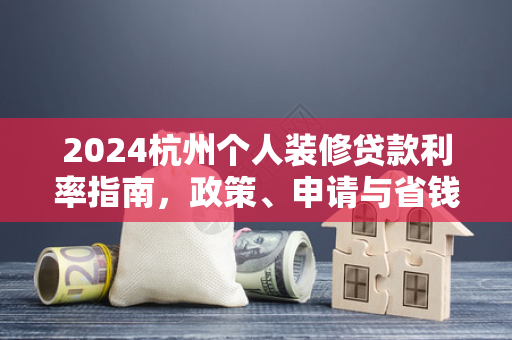 2024杭州个人装修贷款利率指南,政策、申请与省钱技巧