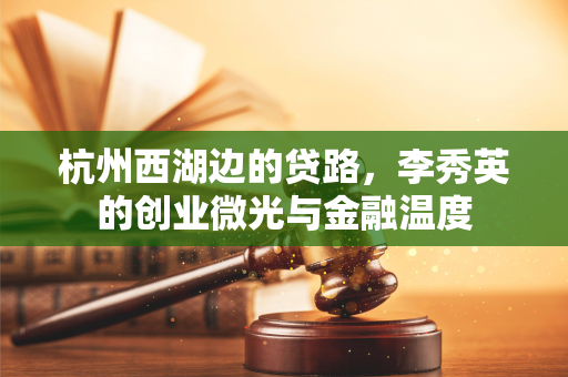杭州西湖边的贷路，李秀英的创业微光与金融温度