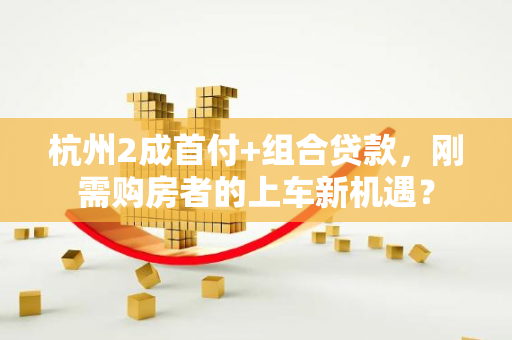 杭州2成首付+组合贷款,刚需购房者的上车新机遇?