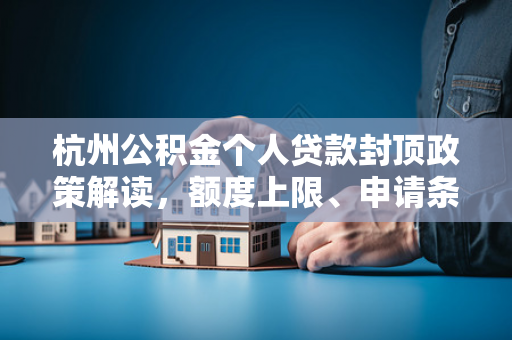 杭州公积金个人贷款封顶政策解读,额度上限、申请条件及注意事项 杭州公积金个人贷款封顶政策解读,额度上限、申请条件及注意事项