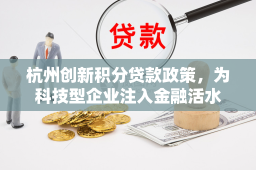 杭州创新积分贷款政策,为科技型企业注入金融活水 杭州创新积分贷款政策,为科技型企业注入金融活水