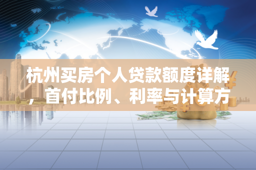 杭州买房个人贷款额度详解，首付比例、利率与计算方式全知道
