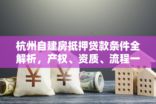 杭州自建房抵押贷款条件全解析,产权、资质、流程一文看懂 杭州自建房抵押贷款条件全解析,产权、资质、流程一文看懂
