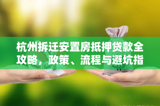 杭州拆迁安置房抵押贷款全攻略,政策、流程与避坑指南