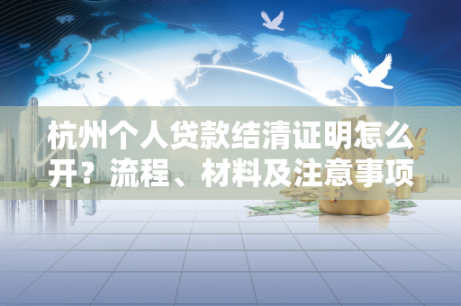 杭州个人贷款结清证明怎么开?流程、材料及注意事项全解析 杭州个人贷款结清证明怎么开?流程、材料及注意事项全解析