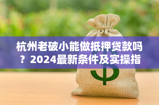 杭州老破小能做抵押贷款吗?2024最新条件及实操指南