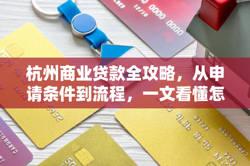 杭州商业贷款全攻略,从申请条件到流程,一文看懂怎么贷