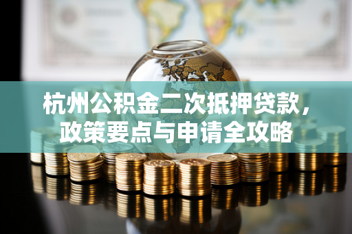 杭州公积金二次抵押贷款,政策要点与申请全攻略 杭州公积金二次抵押贷款,政策要点与申请全攻略