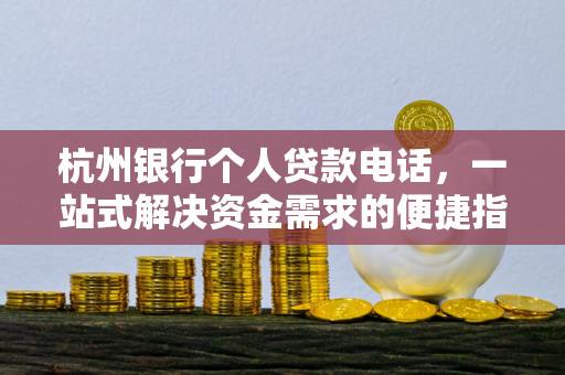 杭州银行个人贷款电话,一站式解决资金需求的便捷指南