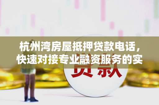 杭州湾房屋抵押贷款电话，快速对接专业融资服务的实用指南