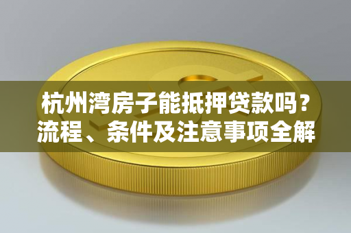 杭州湾房子能抵押贷款吗?流程、条件及注意事项全解析