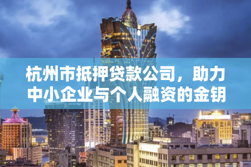 杭州市抵押贷款公司,助力中小企业与个人融资的金钥匙