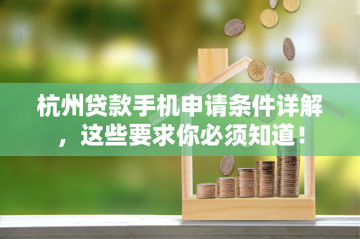 杭州贷款手机申请条件详解,这些要求你必须知道!