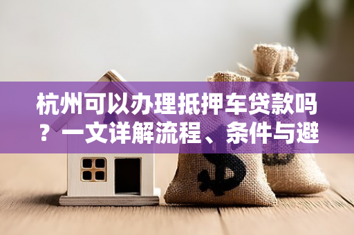 杭州可以办理抵押车贷款吗?一文详解流程、条件与避坑指南