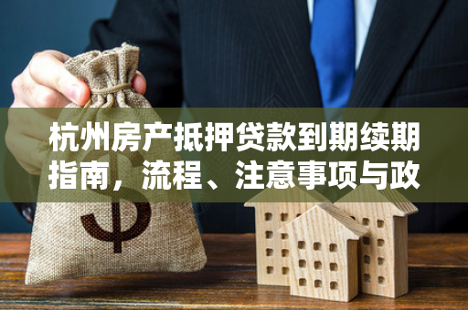 杭州房产抵押贷款到期续期指南,流程、注意事项与政策解析
