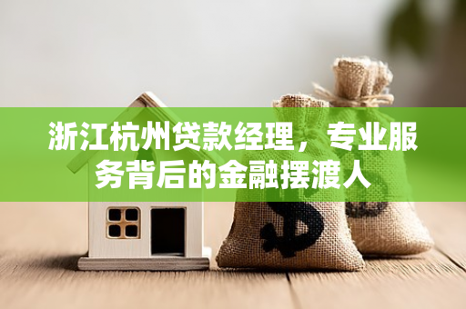 浙江杭州贷款经理,专业服务背后的金融摆渡人 浙江杭州贷款经理,专业服务背后的金融摆渡人