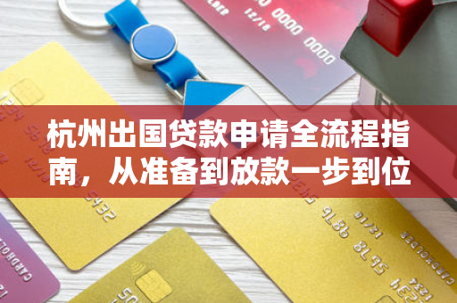 杭州出国贷款申请全流程指南,从准备到放款一步到位