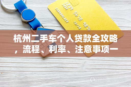 杭州二手车个人贷款全攻略，流程、利率、注意事项一文读懂