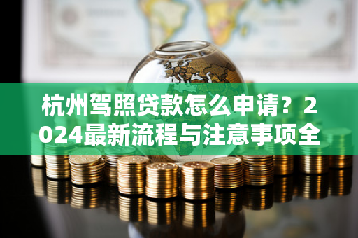 杭州驾照贷款怎么申请?2024最新流程与注意事项全解析