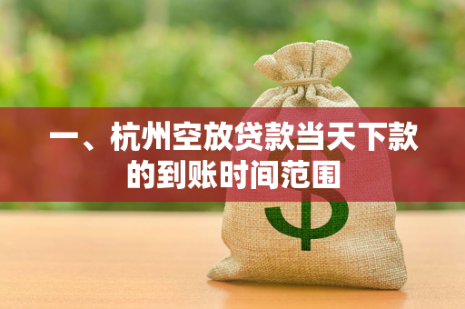 一、杭州空放贷款当天下款的到账时间范围 一、杭州空放贷款当天下款的到账时间范围