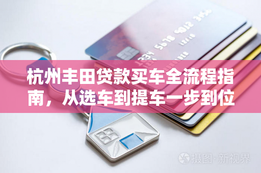 杭州丰田贷款买车全流程指南,从选车到提车一步到位 杭州丰田贷款买车全流程指南,从选车到提车一步到位
