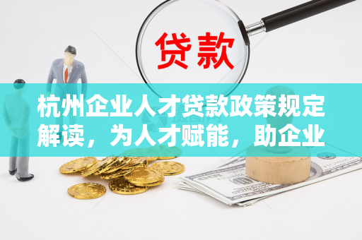 杭州企业人才贷款政策规定解读,为人才赋能,助企业发展