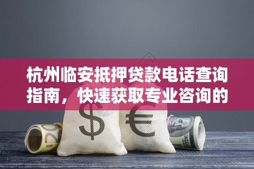 杭州临安抵押贷款电话查询指南,快速获取专业咨询的实用方法 杭州临安抵押贷款电话查询指南,快速获取专业咨询的实用方法