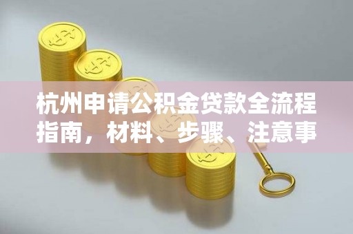 杭州申请公积金贷款全流程指南,材料、步骤、注意事项一文搞定