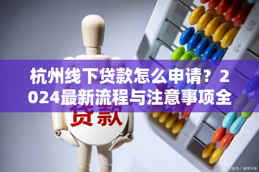 杭州线下贷款怎么申请?2024最新流程与注意事项全解析